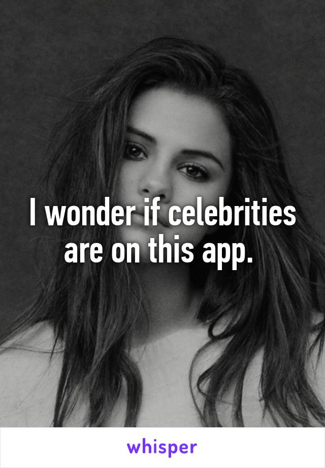 I wonder if celebrities are on this app. 