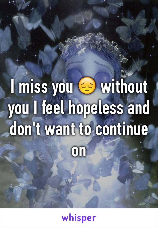 I miss you 😔 without you I feel hopeless and don't want to continue on 