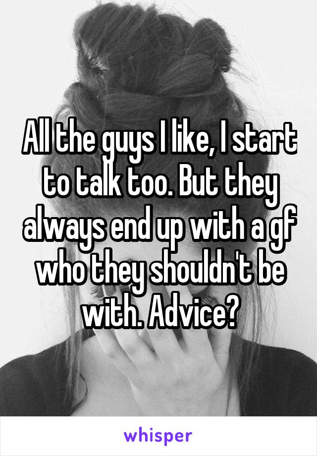 All the guys I like, I start to talk too. But they always end up with a gf who they shouldn't be with. Advice?