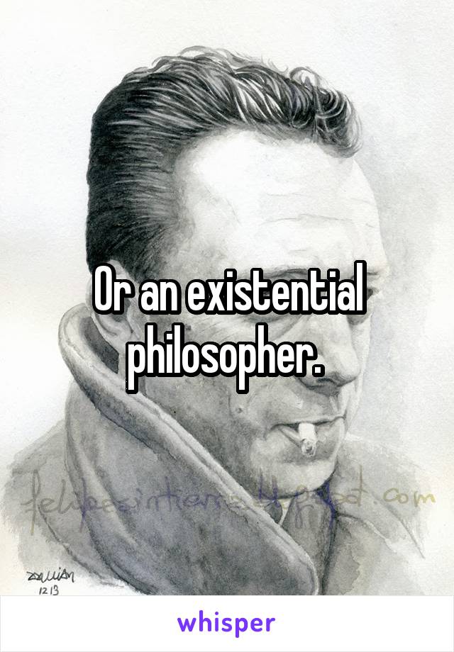 Or an existential philosopher. 