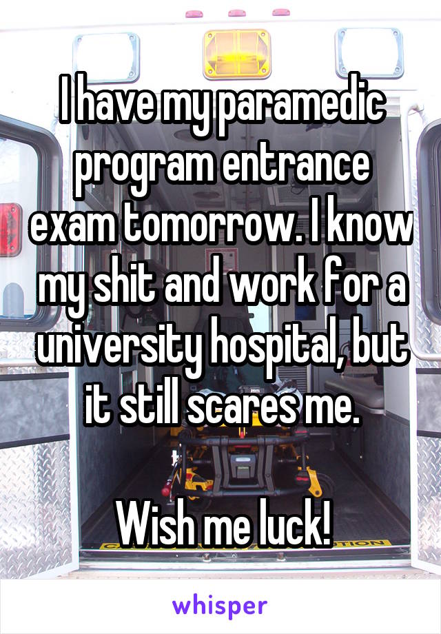 I have my paramedic program entrance exam tomorrow. I know my shit and work for a university hospital, but it still scares me.

Wish me luck!