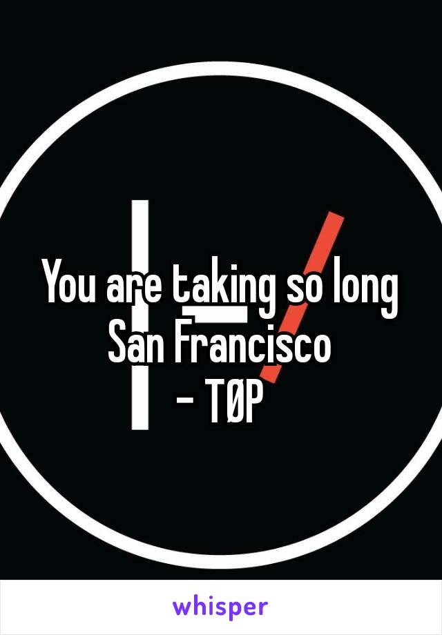 You are taking so long San Francisco
- TØP