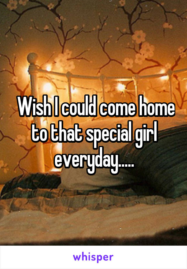  Wish I could come home to that special girl everyday.....