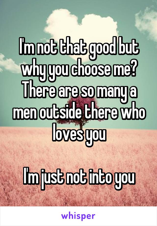 I'm not that good but why you choose me? There are so many a men outside there who loves you

I'm just not into you