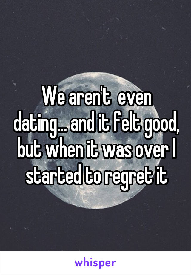 We aren't  even dating... and it felt good, but when it was over I started to regret it