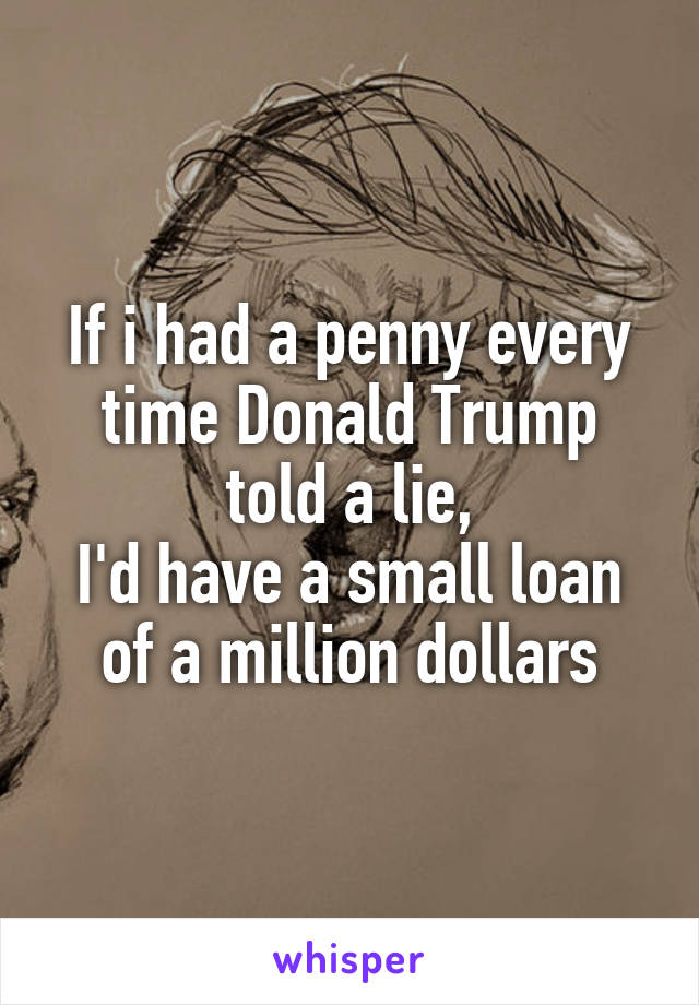 If i had a penny every time Donald Trump told a lie,
I'd have a small loan of a million dollars