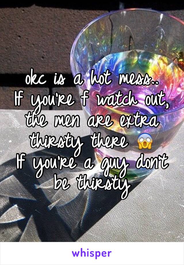 okc is a hot mess..
If you're f watch out, the men are extra thirsty there 😱 
If you're a guy don't be thirsty 