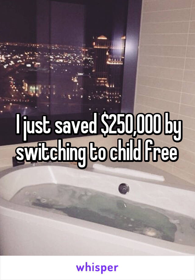 I just saved $250,000 by switching to child free 