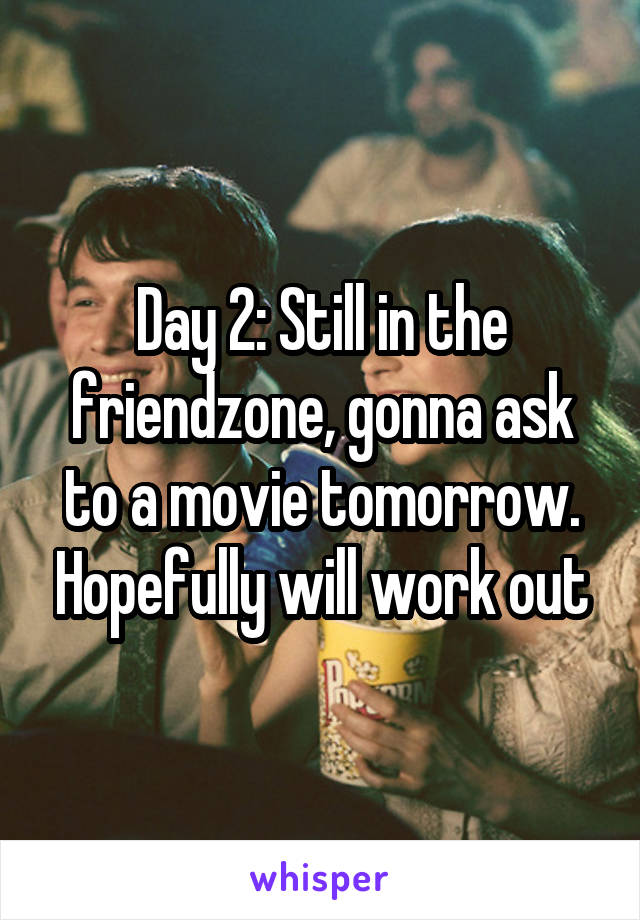 Day 2: Still in the friendzone, gonna ask to a movie tomorrow. Hopefully will work out