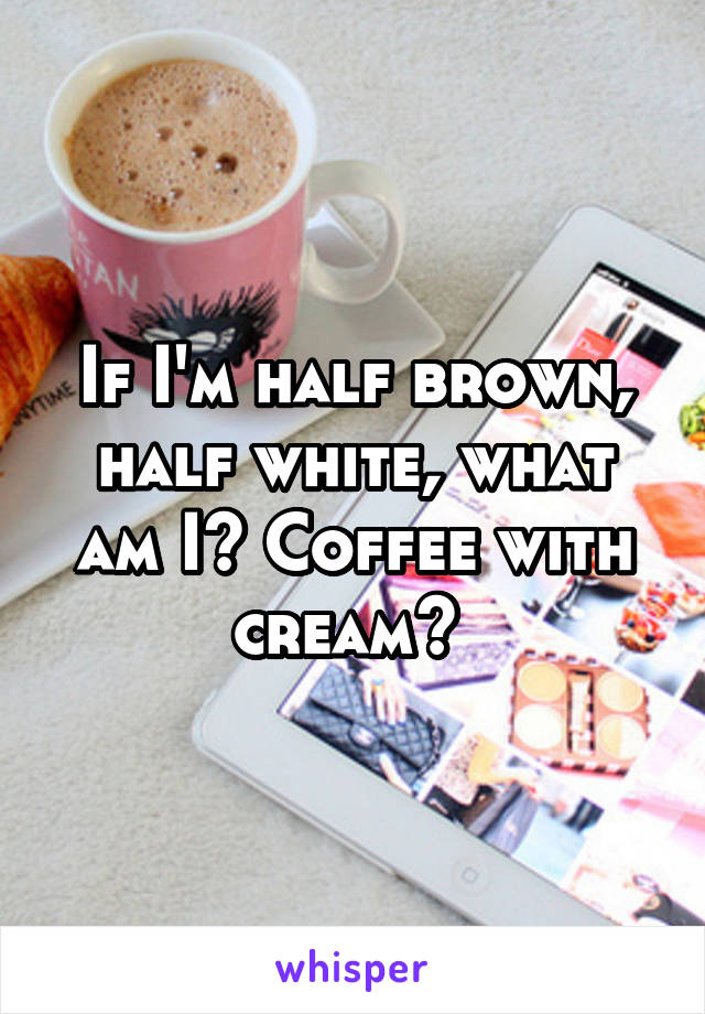 If I'm half brown, half white, what am I? Coffee with cream? 