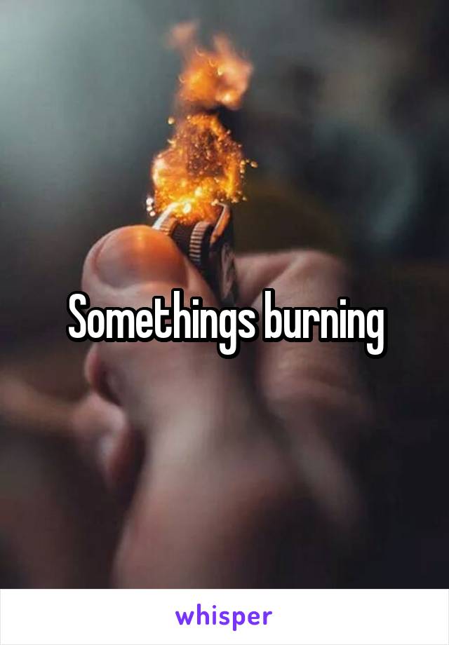 Somethings burning