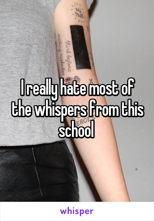 I really hate most of the whispers from this school 