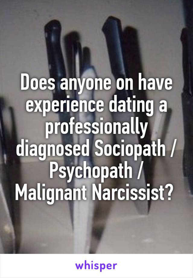 Does anyone on have experience dating a professionally diagnosed Sociopath / Psychopath / Malignant Narcissist? 