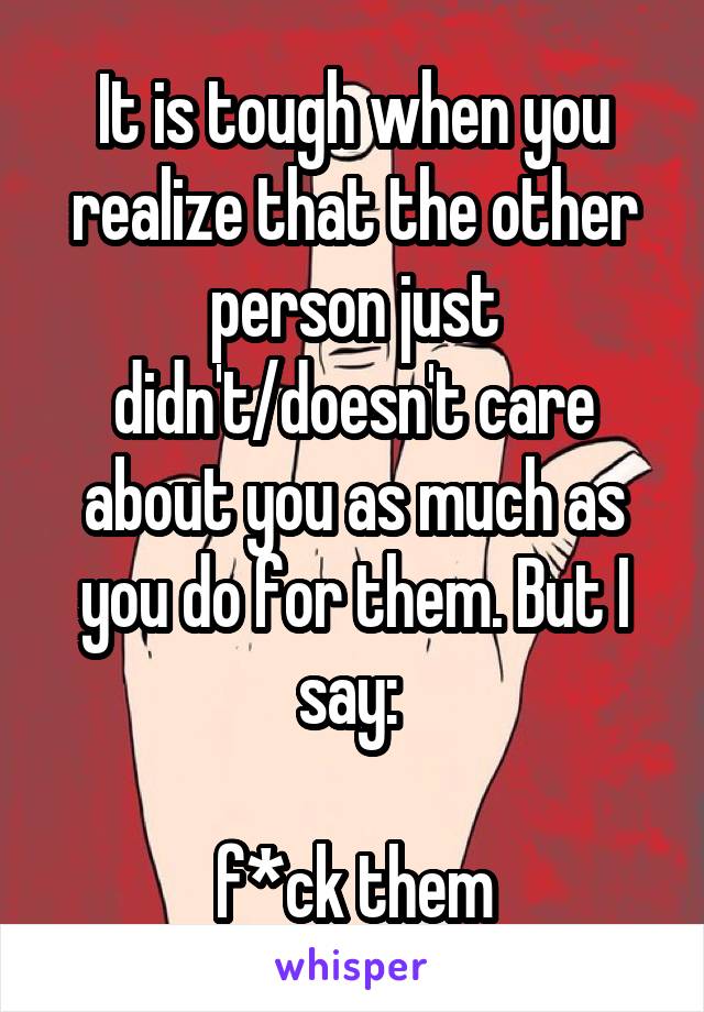 It is tough when you realize that the other person just didn't/doesn't care about you as much as you do for them. But I say: 

f*ck them