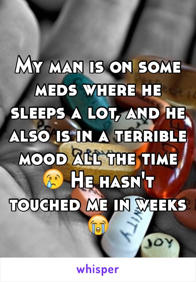 My man is on some meds where he sleeps a lot, and he also is in a terrible mood all the time 😢 He hasn't touched me in weeks 😭