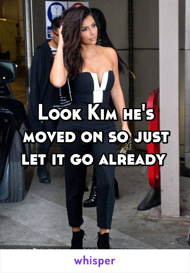 Look Kim he's moved on so just let it go already 