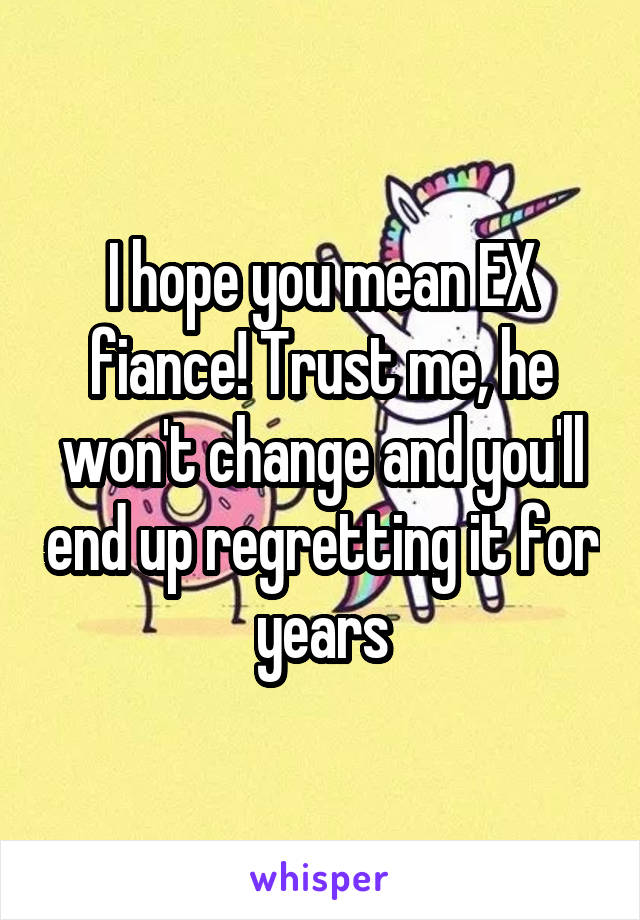 I hope you mean EX fiance! Trust me, he won't change and you'll end up regretting it for years