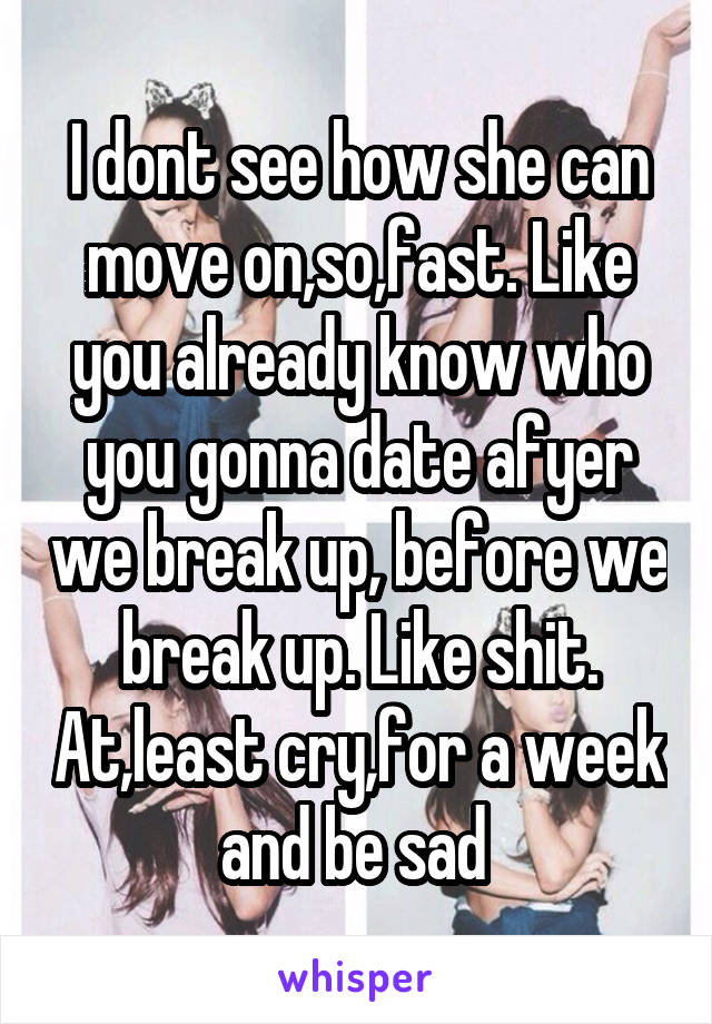 I dont see how she can move on,so,fast. Like you already know who you gonna date afyer we break up, before we break up. Like shit. At,least cry,for a week and be sad 