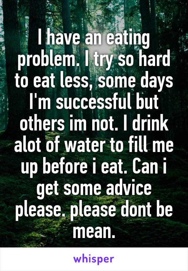 I have an eating problem. I try so hard to eat less, some days I'm successful but others im not. I drink alot of water to fill me up before i eat. Can i get some advice please. please dont be mean.