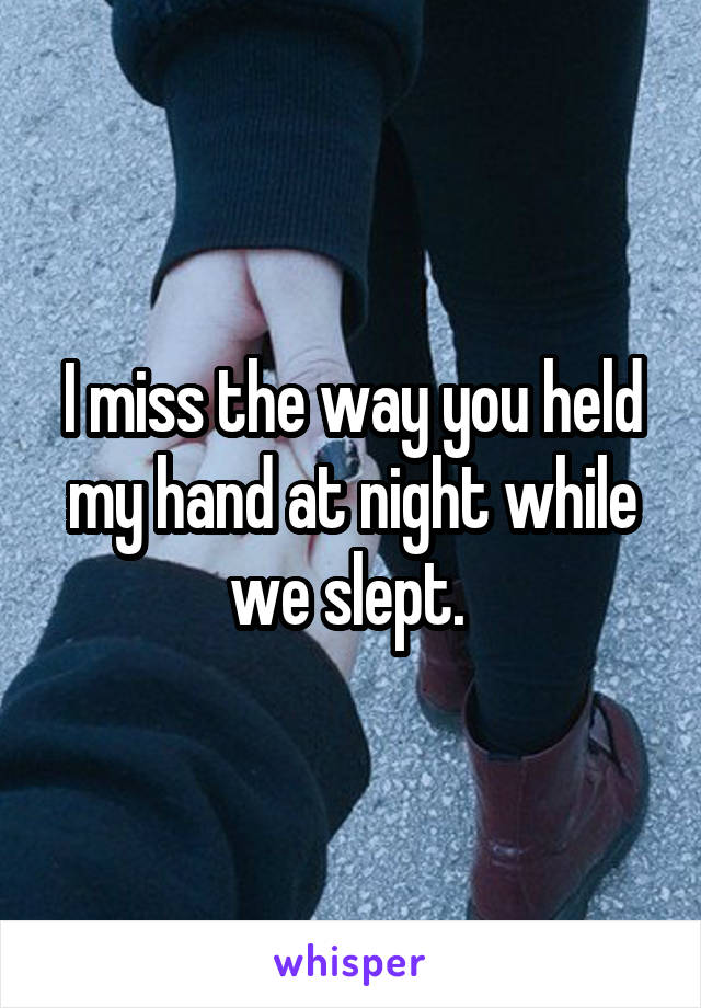 I miss the way you held my hand at night while we slept. 