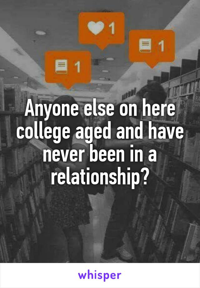 Anyone else on here college aged and have never been in a relationship?