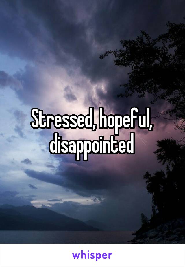 Stressed, hopeful,  disappointed 