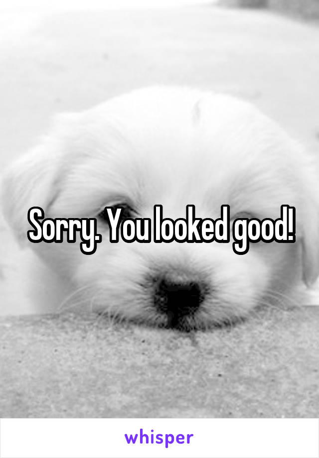 Sorry. You looked good!