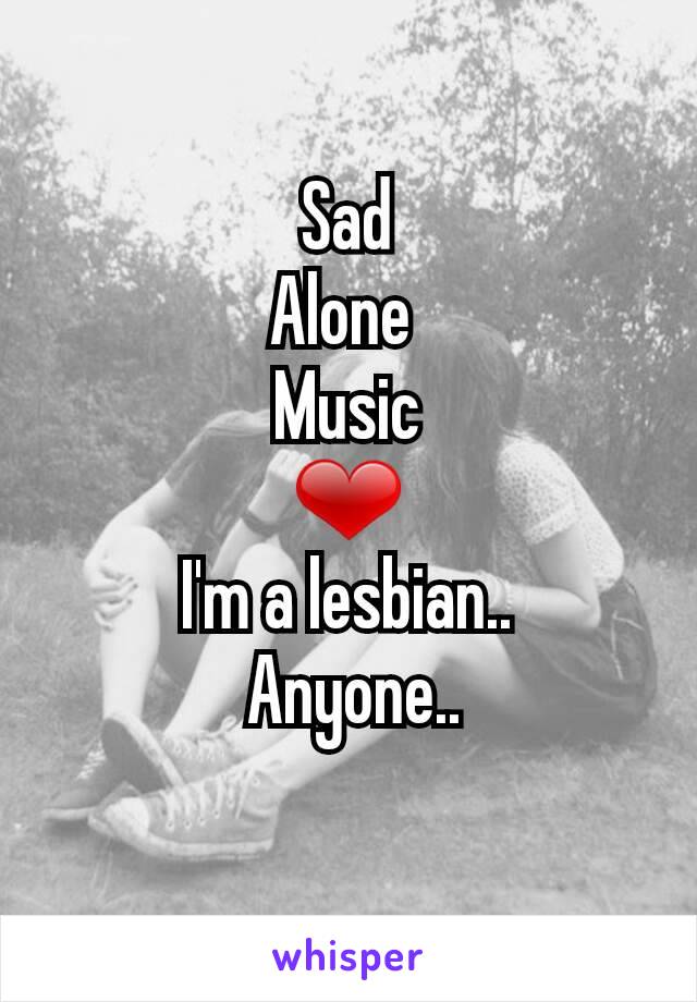 Sad
Alone 
Music
❤
I'm a lesbian..
 Anyone..