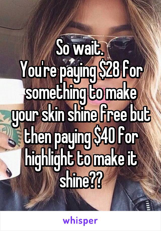 So wait. 
You're paying $28 for something to make your skin shine free but then paying $40 for highlight to make it shine??