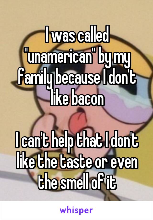 I was called "unamerican" by my family because I don't like bacon

I can't help that I don't like the taste or even the smell of it