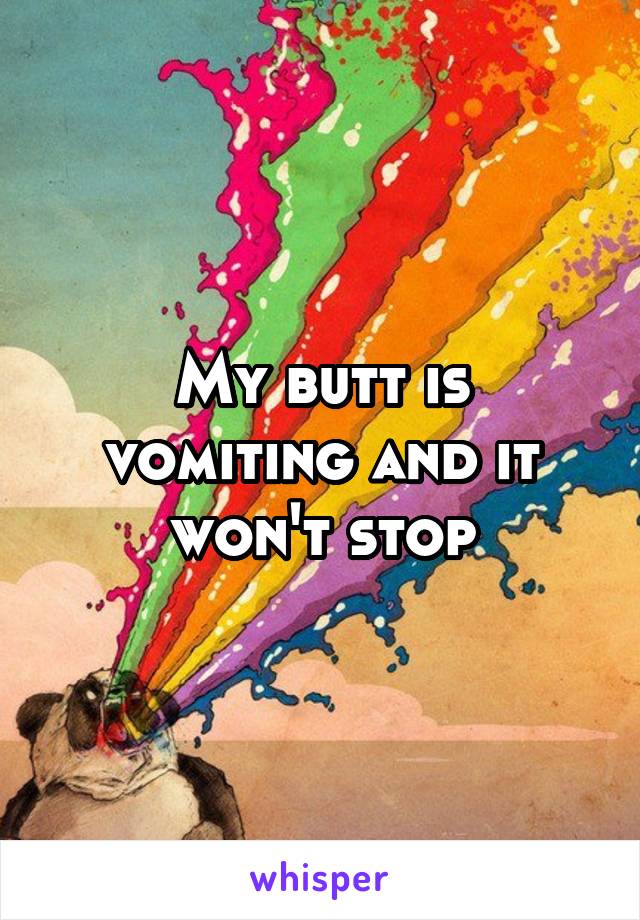 My butt is vomiting and it won't stop