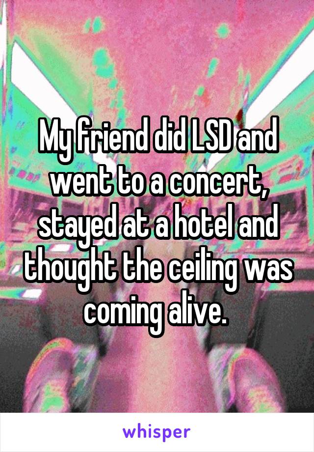 My friend did LSD and went to a concert, stayed at a hotel and thought the ceiling was coming alive. 