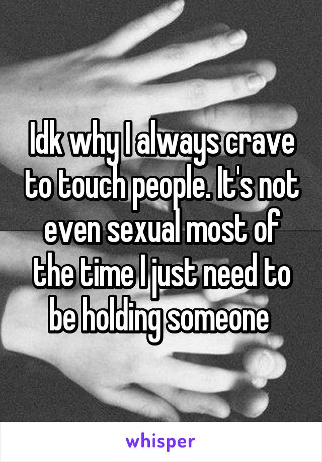 Idk why I always crave to touch people. It's not even sexual most of the time I just need to be holding someone 