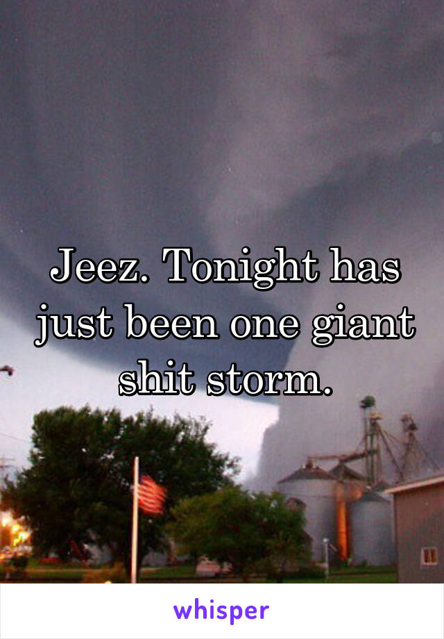 Jeez. Tonight has just been one giant shit storm.