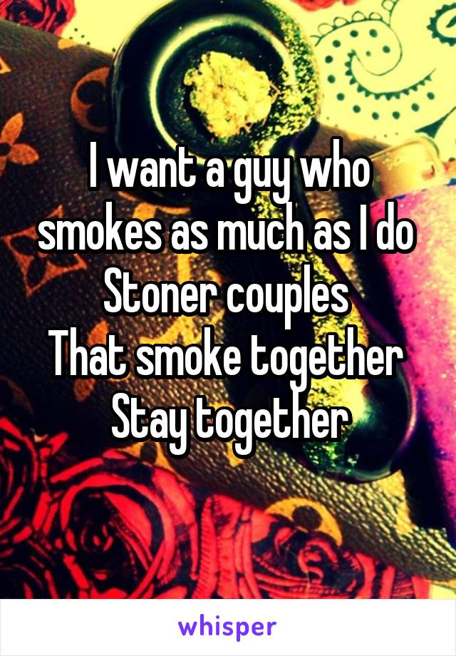 I want a guy who smokes as much as I do 
Stoner couples 
That smoke together 
Stay together
