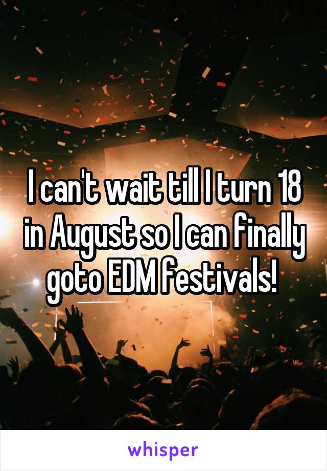 I can't wait till I turn 18 in August so I can finally goto EDM festivals! 