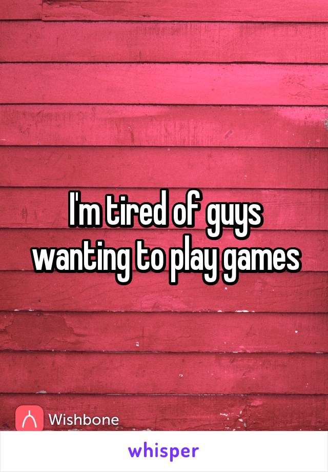 I'm tired of guys wanting to play games