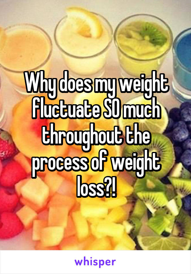 Why does my weight fluctuate SO much throughout the process of weight loss?!