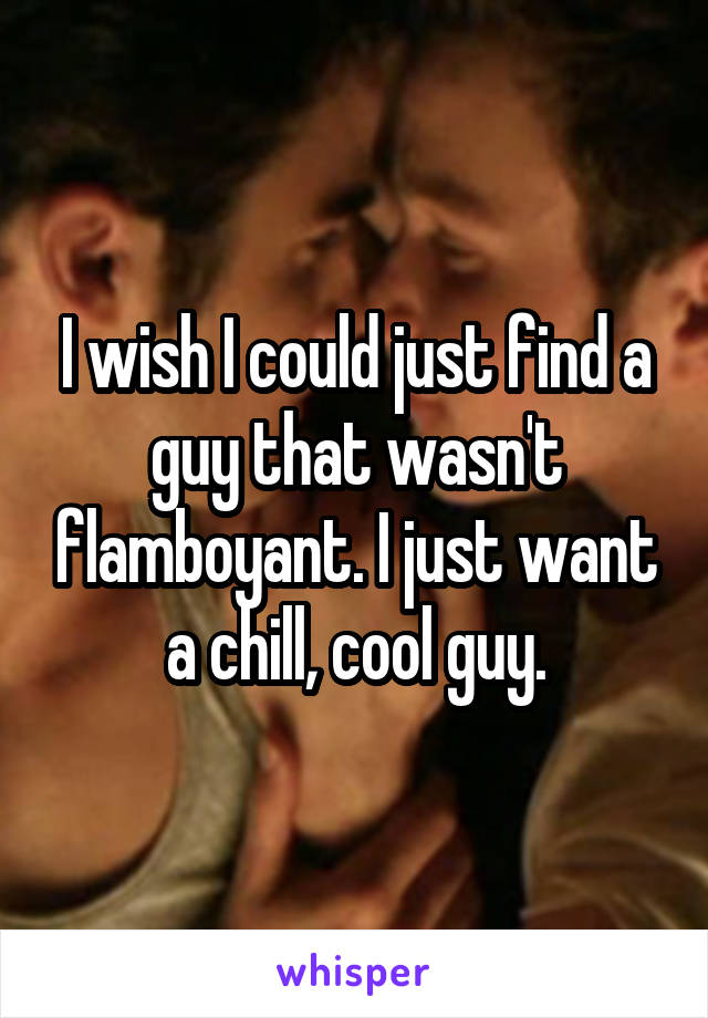 I wish I could just find a guy that wasn't flamboyant. I just want a chill, cool guy.