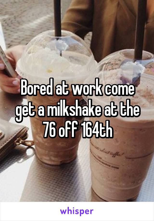 Bored at work come get a milkshake at the 76 off 164th