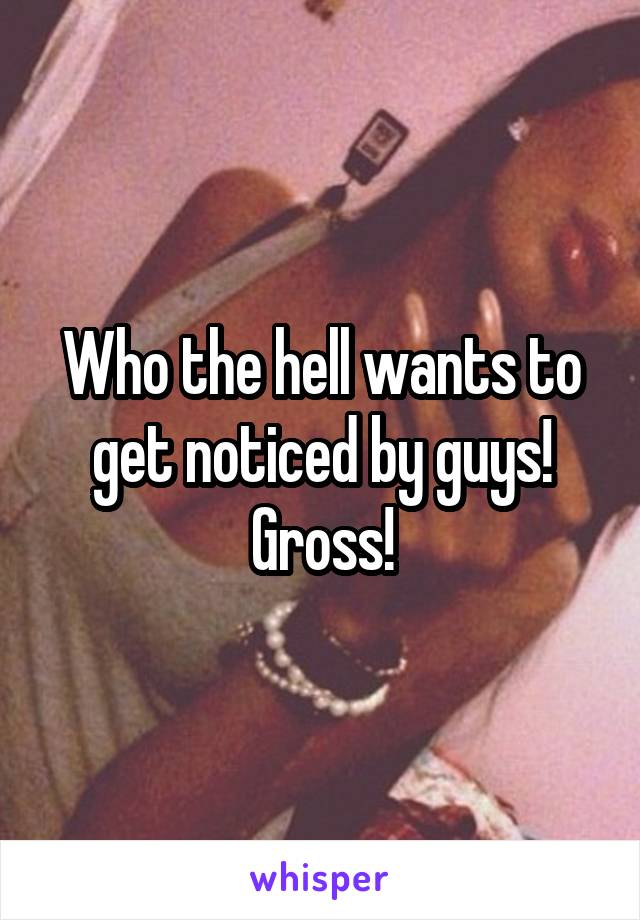 Who the hell wants to get noticed by guys! Gross!