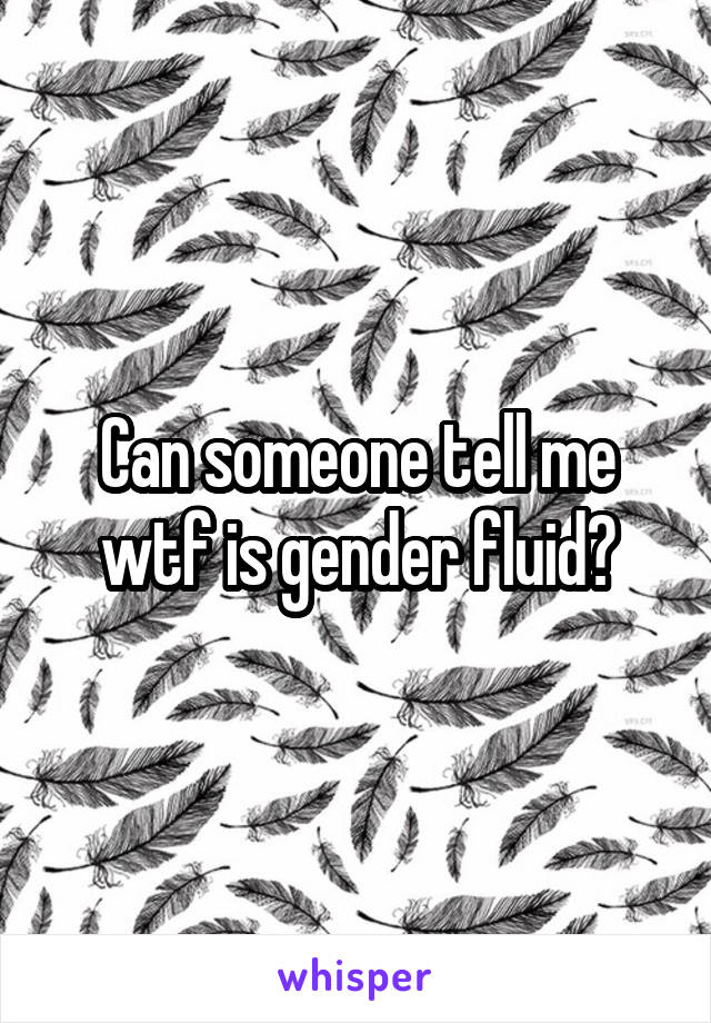 Can someone tell me wtf is gender fluid?