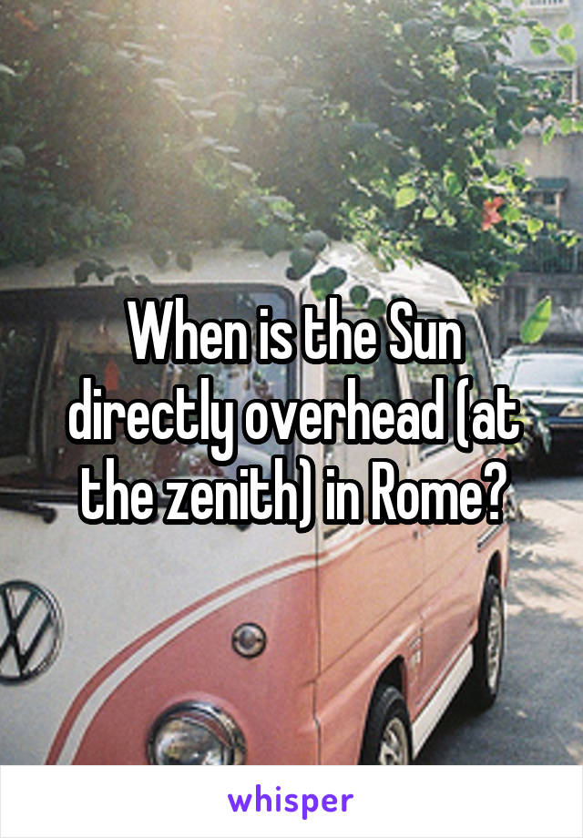 When is the Sun directly overhead (at the zenith) in Rome?