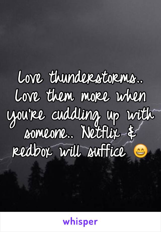 Love thunderstorms.. Love them more when you're cuddling up with someone.. Netflix & redbox will suffice 😄