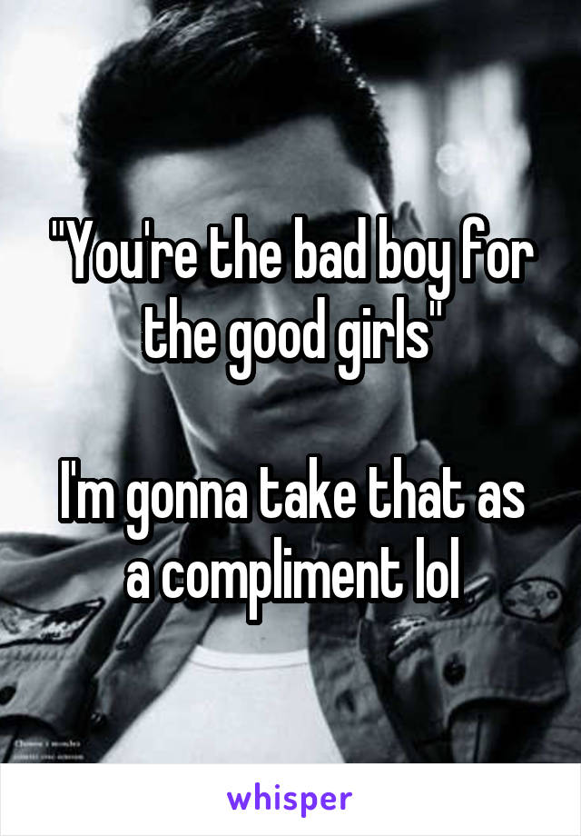 "You're the bad boy for the good girls"

I'm gonna take that as a compliment lol