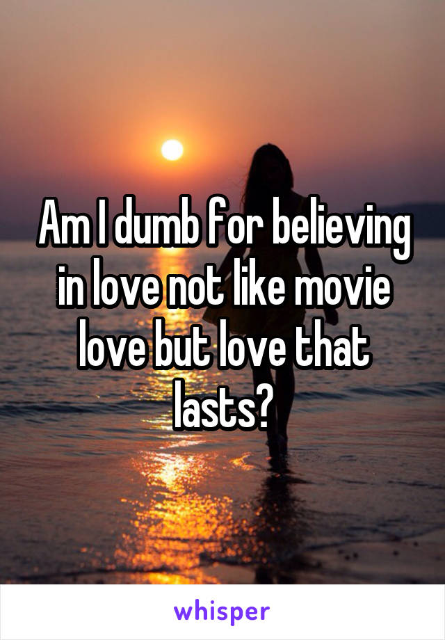 Am I dumb for believing in love not like movie love but love that lasts?