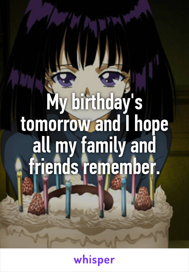 My birthday's tomorrow and I hope all my family and friends remember.