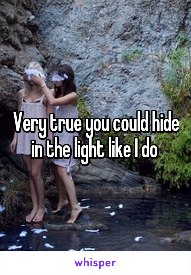 Very true you could hide in the light like I do 