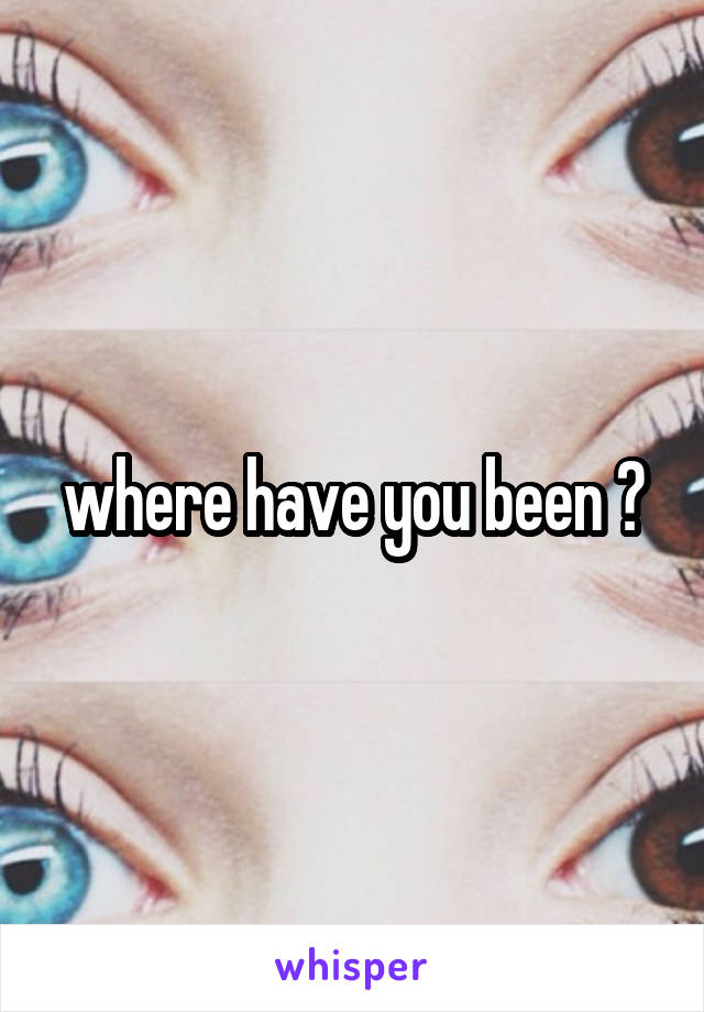 where have you been ?