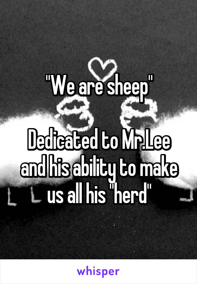 "We are sheep"

Dedicated to Mr.Lee and his ability to make us all his "herd"